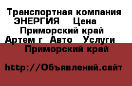 Транспортная компания “ЭНЕРГИЯ“ › Цена ­ 1 - Приморский край, Артем г. Авто » Услуги   . Приморский край